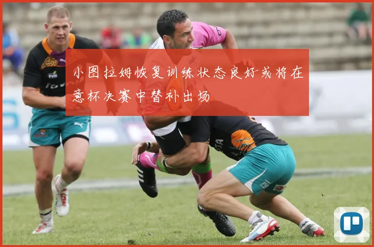 小图拉姆恢复训练状态良好或将在意杯决赛中替补出场