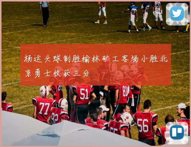 杨运头球制胜榆林矿工客场小胜北京勇士收获三分