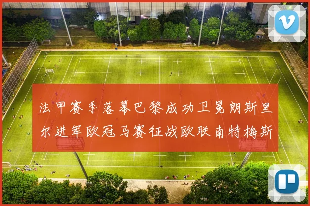 法甲赛季落幕巴黎成功卫冕朗斯里尔进军欧冠马赛征战欧联南特梅斯不幸降级
