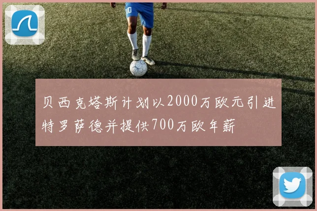 贝西克塔斯计划以2000万欧元引进特罗萨德并提供700万欧年薪