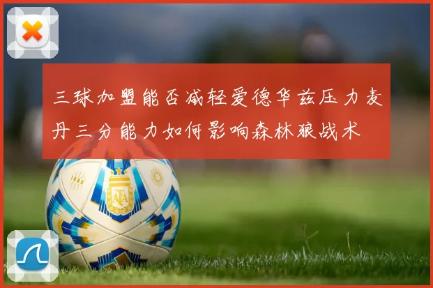 三球加盟能否减轻爱德华兹压力麦丹三分能力如何影响森林狼战术