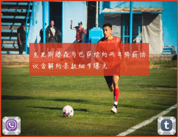 克里斯滕森与巴萨续约两年降薪协议含解约条款细节曝光
