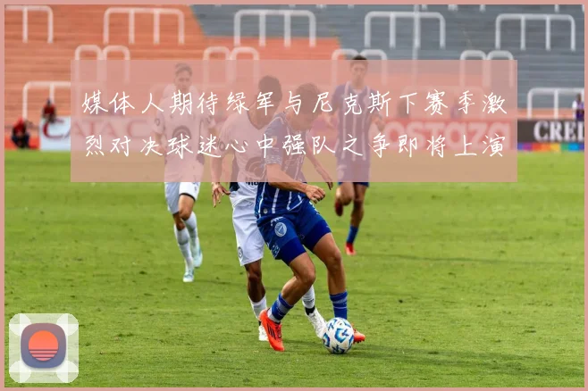媒体人期待绿军与尼克斯下赛季激烈对决球迷心中强队之争即将上演