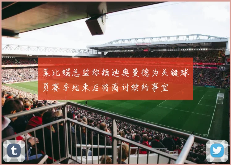 莱比锡总监称扬迪奥曼德为关键球员赛季结束后将商讨续约事宜