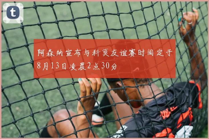 阿森纳宣布与科莫友谊赛时间定于8月13日凌晨2点30分