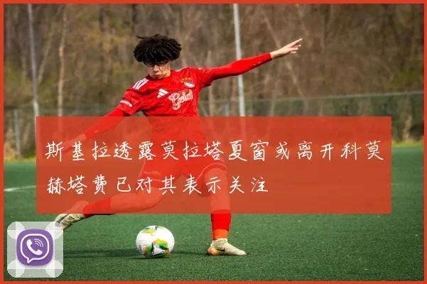 斯基拉透露莫拉塔夏窗或离开科莫赫塔费已对其表示关注