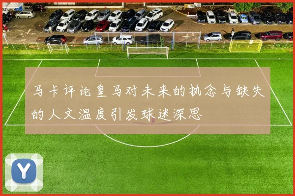 马卡评论皇马对未来的执念与缺失的人文温度引发球迷深思