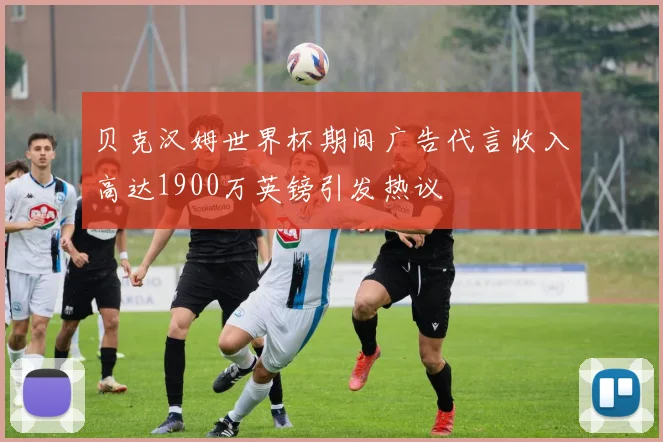贝克汉姆世界杯期间广告代言收入高达1900万英镑引发热议